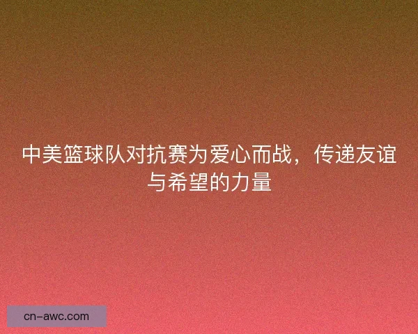 中美篮球队对抗赛为爱心而战，传递友谊与希望的力量